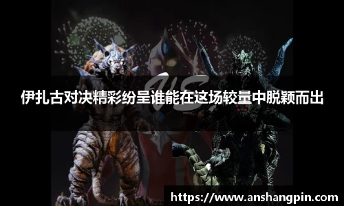 伊扎古对决精彩纷呈谁能在这场较量中脱颖而出