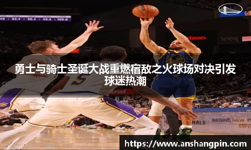 勇士与骑士圣诞大战重燃宿敌之火球场对决引发球迷热潮