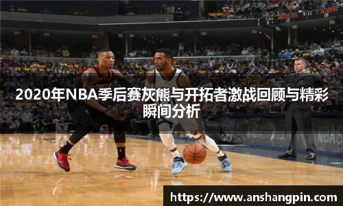 2020年NBA季后赛灰熊与开拓者激战回顾与精彩瞬间分析
