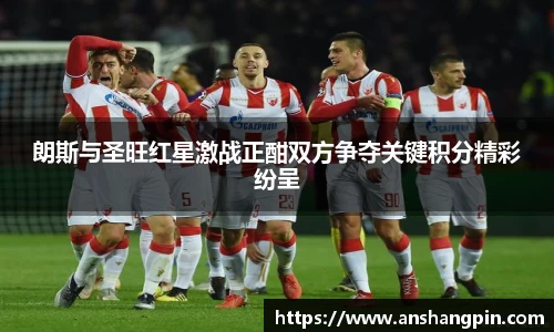 朗斯与圣旺红星激战正酣双方争夺关键积分精彩纷呈