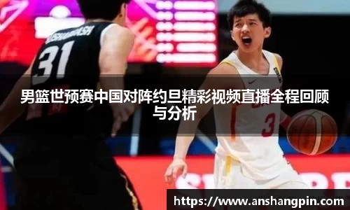 男篮世预赛中国对阵约旦精彩视频直播全程回顾与分析